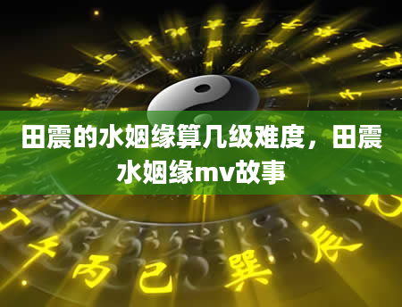 田震的水姻缘算几级难度，田震水姻缘mv故事