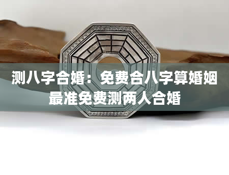 测八字合婚：免费合八字算婚姻最准免费测两人合婚