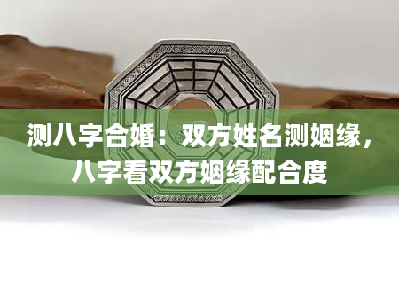 测八字合婚：双方姓名测姻缘，八字看双方姻缘配合度