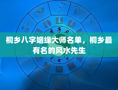 桐乡八字姻缘大师名单，桐乡最有名的风水先生