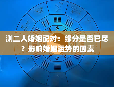 测二人婚姻配对：缘分是否已尽？影响婚姻运势的因素