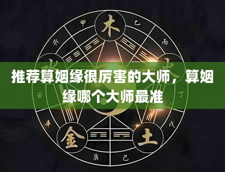 推荐算姻缘很厉害的大师，算姻缘哪个大师最准