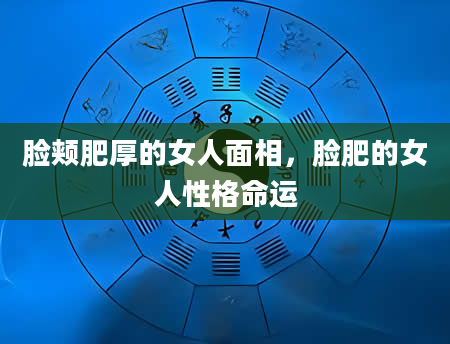 脸颊肥厚的女人面相，脸肥的女人性格命运