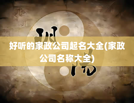 好听的家政公司起名大全(家政公司名称大全)