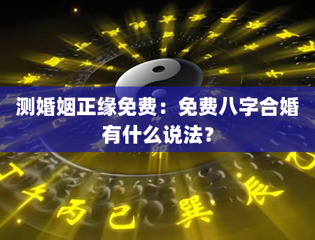 测婚姻正缘免费：免费八字合婚有什么说法？