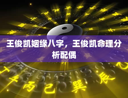 王俊凯姻缘八字，王俊凯命理分析配偶