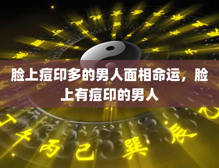 脸上痘印多的男人面相命运，脸上有痘印的男人