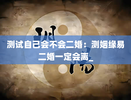 测试自己会不会二婚：测姻缘易二婚一定会离_