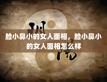 脸小鼻小的女人面相，脸小鼻小的女人面相怎么样