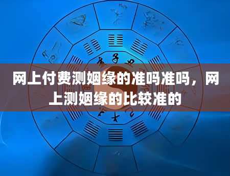 网上付费测姻缘的准吗准吗，网上测姻缘的比较准的
