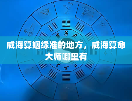 威海算姻缘准的地方，威海算命大师哪里有