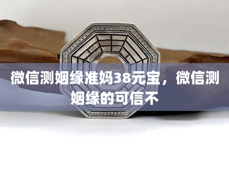 微信测姻缘准妈38元宝，微信测姻缘的可信不