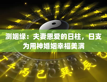 测姻缘：夫妻恩爱的日柱，日支为用神婚姻幸福美满