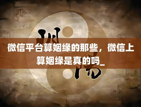 微信平台算姻缘的那些，微信上算姻缘是真的吗_