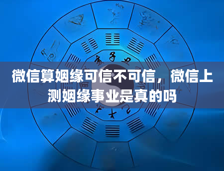 微信算姻缘可信不可信，微信上测姻缘事业是真的吗