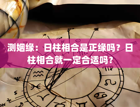测姻缘：日柱相合是正缘吗？日柱相合就一定合适吗？