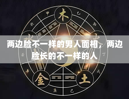 两边脸不一样的男人面相，两边脸长的不一样的人