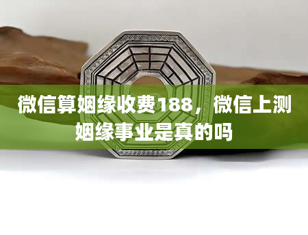 微信算姻缘收费188，微信上测姻缘事业是真的吗