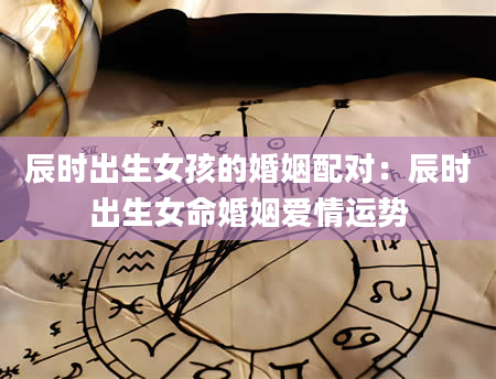 辰时出生女孩的婚姻配对：辰时出生女命婚姻爱情运势