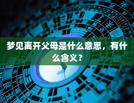 梦见离开父母是什么意思，有什么含义？