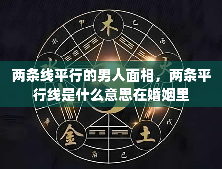 两条线平行的男人面相，两条平行线是什么意思在婚姻里