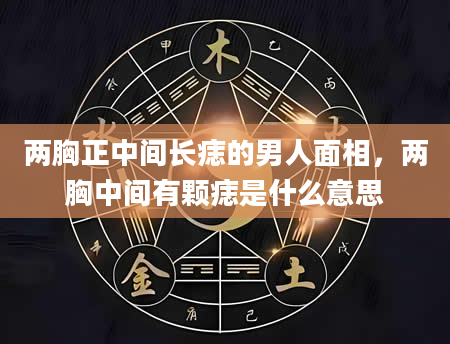 两胸正中间长痣的男人面相，两胸中间有颗痣是什么意思