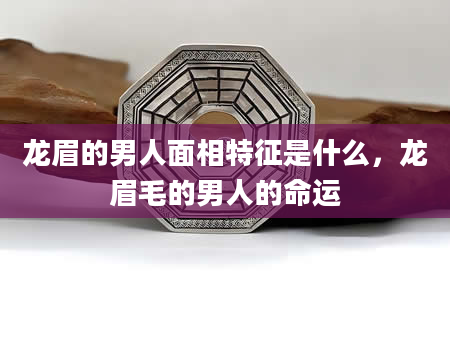 龙眉的男人面相特征是什么，龙眉毛的男人的命运