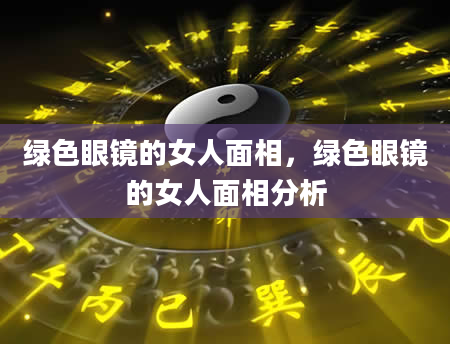 绿色眼镜的女人面相，绿色眼镜的女人面相分析