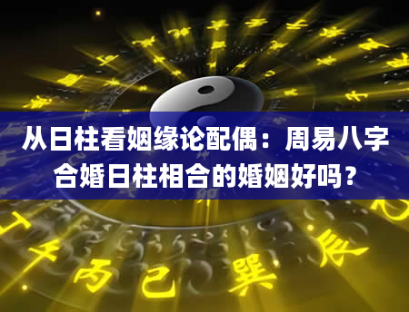 从日柱看姻缘论配偶：周易八字合婚日柱相合的婚姻好吗？