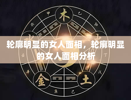 轮廓明显的女人面相，轮廓明显的女人面相分析