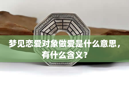 梦见恋爱对象做爱是什么意思，有什么含义？