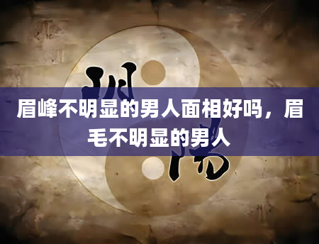 眉峰不明显的男人面相好吗，眉毛不明显的男人