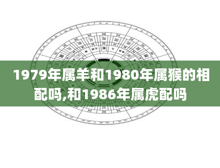 1979年属羊和1980年属猴的相配吗,和1986年属虎配吗