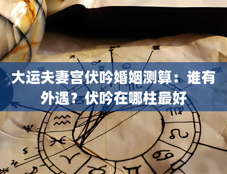 大运夫妻宫伏吟婚姻测算：谁有外遇？伏吟在哪柱最好