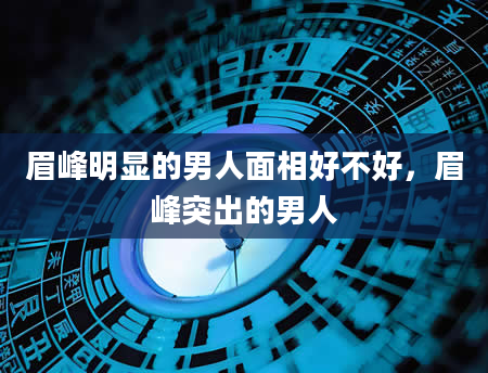 眉峰明显的男人面相好不好，眉峰突出的男人