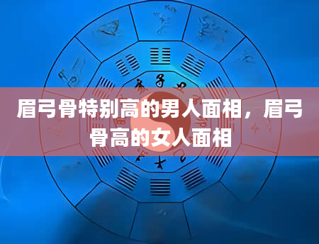 眉弓骨特别高的男人面相，眉弓骨高的女人面相
