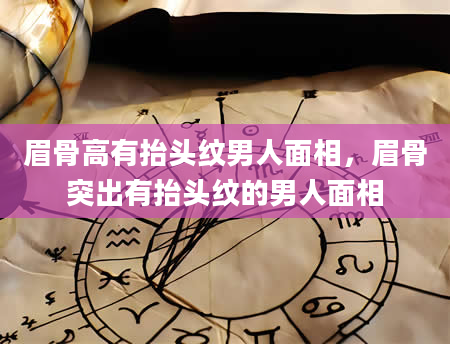 眉骨高有抬头纹男人面相，眉骨突出有抬头纹的男人面相
