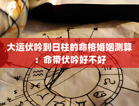 大运伏吟到日柱的命格婚姻测算：命带伏吟好不好