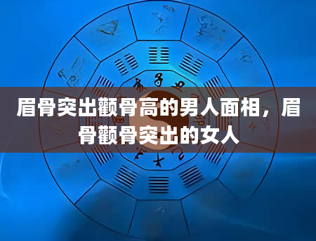 眉骨突出颧骨高的男人面相，眉骨颧骨突出的女人