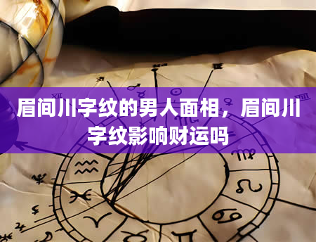 眉间川字纹的男人面相，眉间川字纹影响财运吗