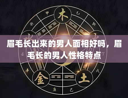 眉毛长出来的男人面相好吗，眉毛长的男人性格特点
