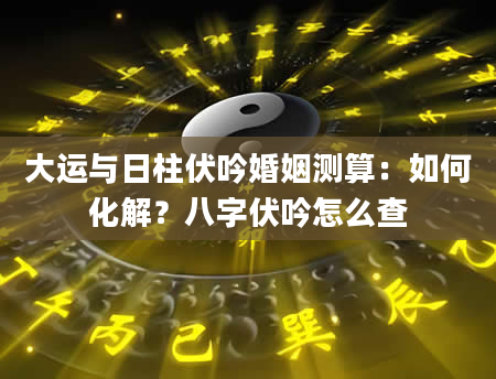 大运与日柱伏吟婚姻测算：如何化解？八字伏吟怎么查
