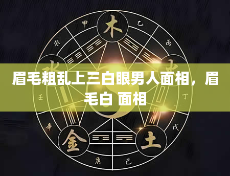 眉毛粗乱上三白眼男人面相，眉毛白 面相