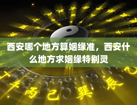 西安哪个地方算姻缘准，西安什么地方求姻缘特别灵