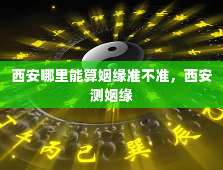 西安哪里能算姻缘准不准，西安测姻缘
