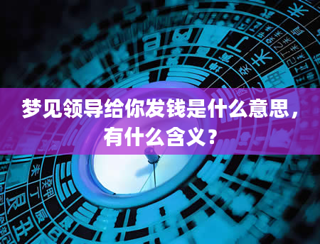 梦见领导给你发钱是什么意思，有什么含义？