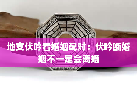 地支伏吟看婚姻配对：伏吟断婚姻不一定会离婚