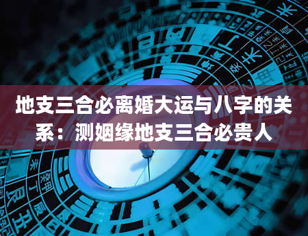 地支三合必离婚大运与八字的关系：测姻缘地支三合必贵人