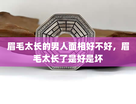眉毛太长的男人面相好不好，眉毛太长了是好是坏