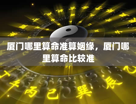 厦门哪里算命准算姻缘，厦门哪里算命比较准
